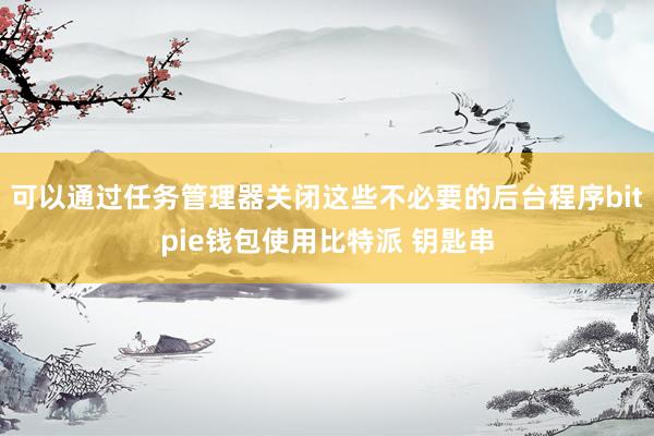 可以通过任务管理器关闭这些不必要的后台程序bitpie钱包使用比特派 钥匙串