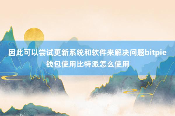 因此可以尝试更新系统和软件来解决问题bitpie钱包使用比特派怎么使用