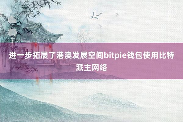 进一步拓展了港澳发展空间bitpie钱包使用比特派主网络