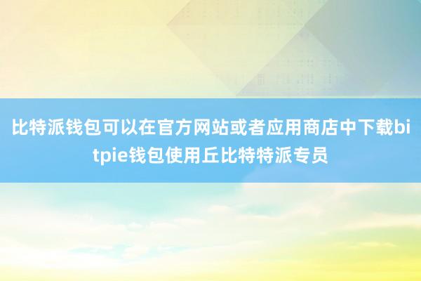 比特派钱包可以在官方网站或者应用商店中下载bitpie钱包使用丘比特特派专员