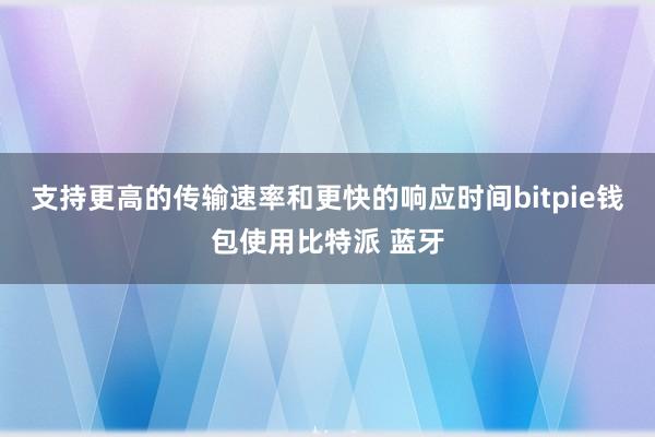 支持更高的传输速率和更快的响应时间bitpie钱包使用比特派 蓝牙