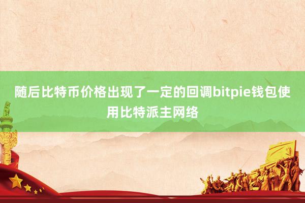 随后比特币价格出现了一定的回调bitpie钱包使用比特派主网络