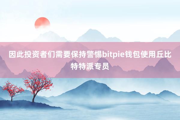 因此投资者们需要保持警惕bitpie钱包使用丘比特特派专员