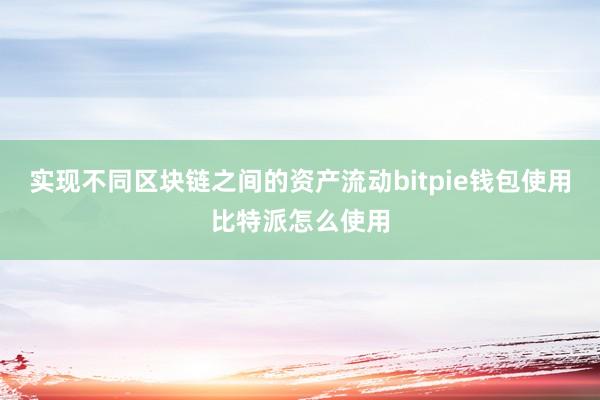 实现不同区块链之间的资产流动bitpie钱包使用比特派怎么使用