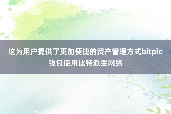 这为用户提供了更加便捷的资产管理方式bitpie钱包使用比特派主网络