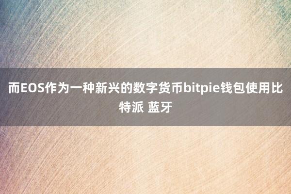 而EOS作为一种新兴的数字货币bitpie钱包使用比特派 蓝牙