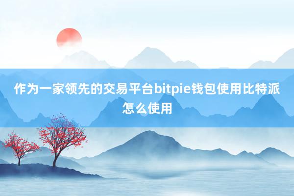 作为一家领先的交易平台bitpie钱包使用比特派怎么使用