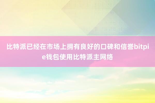 比特派已经在市场上拥有良好的口碑和信誉bitpie钱包使用比特派主网络