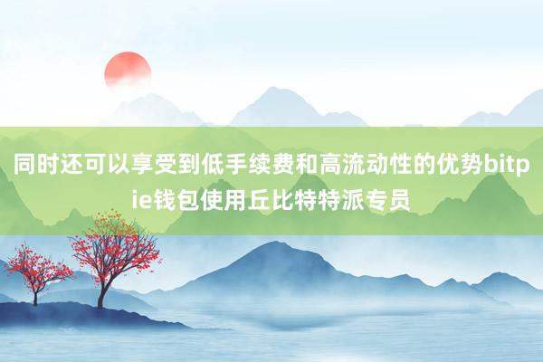 同时还可以享受到低手续费和高流动性的优势bitpie钱包使用丘比特特派专员