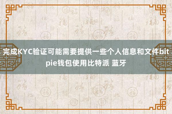 完成KYC验证可能需要提供一些个人信息和文件bitpie钱包使用比特派 蓝牙