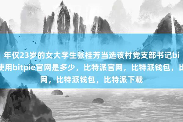 年仅23岁的女大学生张桂芳当选该村党支部书记bitpie钱包使用bitpie官网是多少，比特派官网，比特派钱包，比特派下载