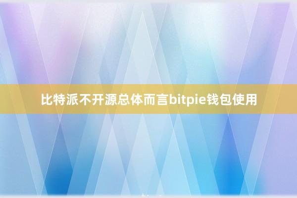 比特派不开源总体而言bitpie钱包使用