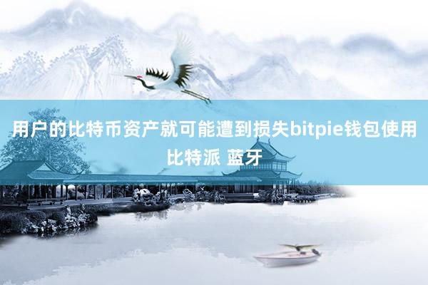 用户的比特币资产就可能遭到损失bitpie钱包使用比特派 蓝牙