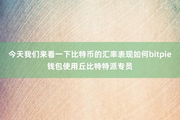 今天我们来看一下比特币的汇率表现如何bitpie钱包使用丘比特特派专员