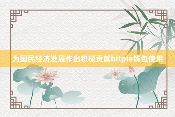 为国民经济发展作出积极贡献bitpie钱包使用