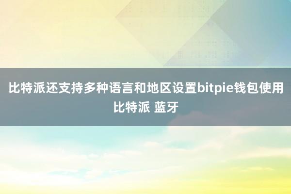 比特派还支持多种语言和地区设置bitpie钱包使用比特派 蓝牙