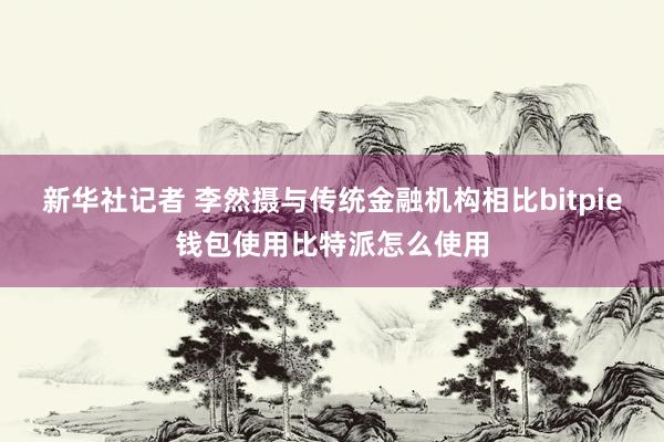 新华社记者 李然摄与传统金融机构相比bitpie钱包使用比特派怎么使用