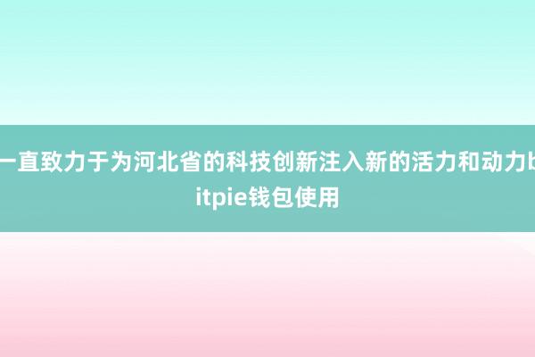 一直致力于为河北省的科技创新注入新的活力和动力bitpie钱包使用