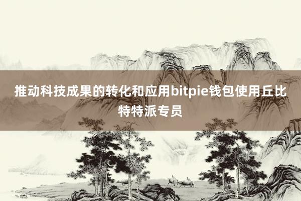 推动科技成果的转化和应用bitpie钱包使用丘比特特派专员