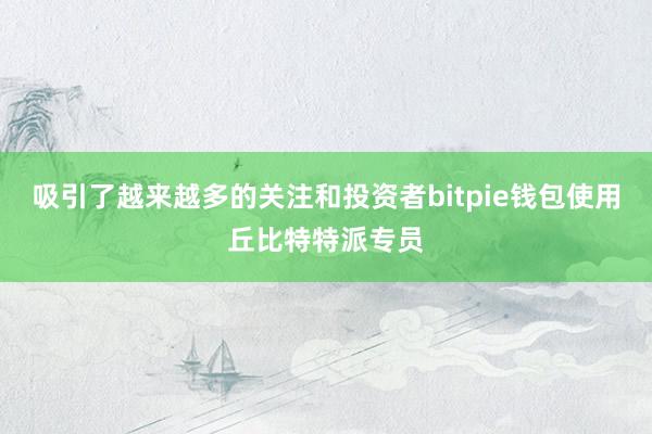 吸引了越来越多的关注和投资者bitpie钱包使用丘比特特派专员