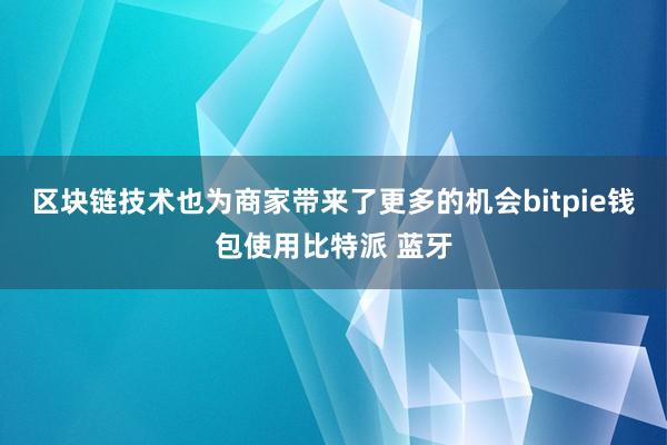 区块链技术也为商家带来了更多的机会bitpie钱包使用比特派 蓝牙