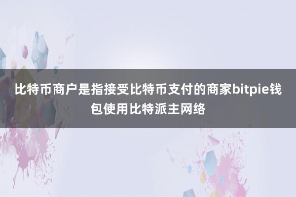 比特币商户是指接受比特币支付的商家bitpie钱包使用比特派主网络