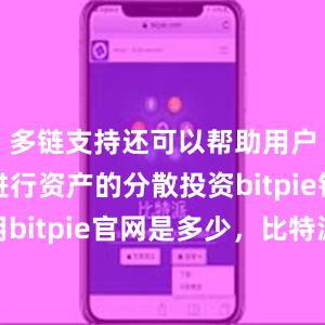 多链支持还可以帮助用户更好地进行资产的分散投资bitpie钱包使用bitpie官网是多少，比特派官网，比特派钱包，比特派下载