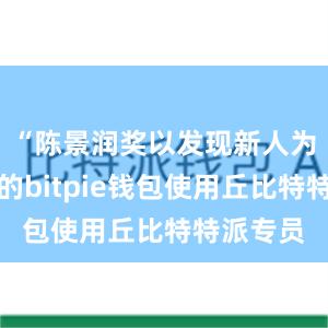 “陈景润奖以发现新人为主要目的bitpie钱包使用丘比特特派专员