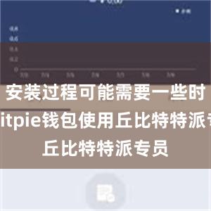 安装过程可能需要一些时间bitpie钱包使用丘比特特派专员