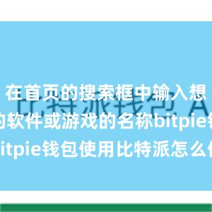 在首页的搜索框中输入想要下载的软件或游戏的名称bitpie钱包使用比特派怎么使用