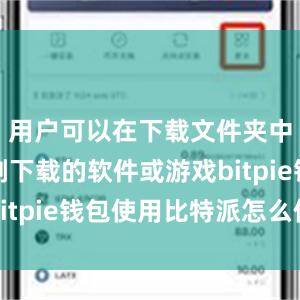 用户可以在下载文件夹中找到刚刚下载的软件或游戏bitpie钱包使用比特派怎么使用