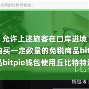 允许上述旅客在口岸进境免税店购买一定数量的免税商品bitpie钱包使用丘比特特派专员