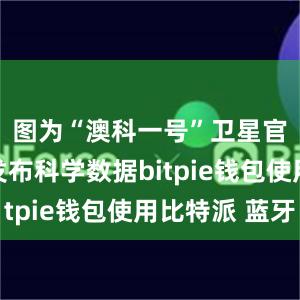 图为“澳科一号”卫星官网公开发布科学数据bitpie钱包使用比特派 蓝牙