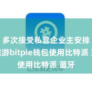 多次接受私营企业主安排的旅游bitpie钱包使用比特派 蓝牙