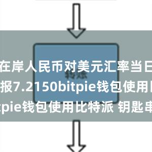 在岸人民币对美元汇率当日收盘价报7.2150bitpie钱包使用比特派 钥匙串