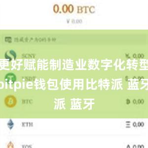 更好赋能制造业数字化转型bitpie钱包使用比特派 蓝牙