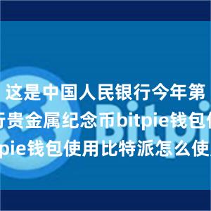 这是中国人民银行今年第五次发行贵金属纪念币bitpie钱包使用比特派怎么使用