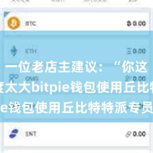 一位老店主建议：“你这么找难度太大bitpie钱包使用丘比特特派专员