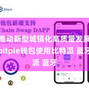 推动新型城镇化高质量发展bitpie钱包使用比特派 蓝牙