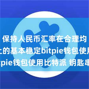 保持人民币汇率在合理均衡水平上的基本稳定bitpie钱包使用比特派 钥匙串