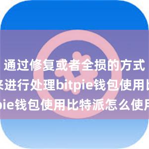 通过修复或者全损的方式对车辆来进行处理bitpie钱包使用比特派怎么使用