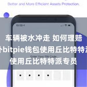 车辆被水冲走 如何理赔？此外bitpie钱包使用丘比特特派专员