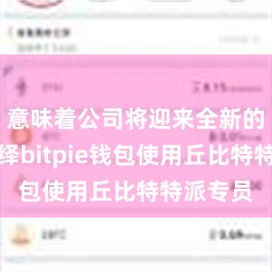 意味着公司将迎来全新的形象演绎bitpie钱包使用丘比特特派专员