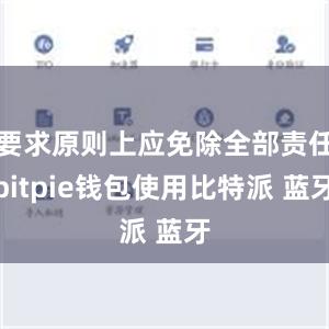 要求原则上应免除全部责任bitpie钱包使用比特派 蓝牙