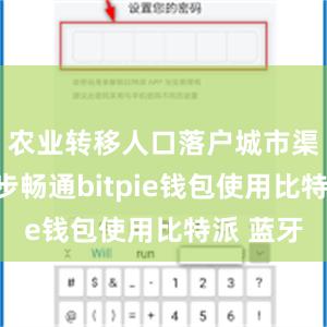 农业转移人口落户城市渠道进一步畅通bitpie钱包使用比特派 蓝牙