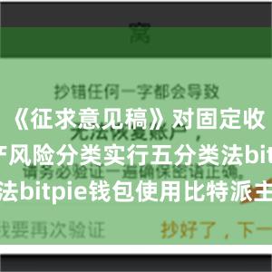 《征求意见稿》对固定收益类资产风险分类实行五分类法bitpie钱包使用比特派主网络