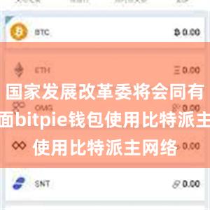 国家发展改革委将会同有关方面bitpie钱包使用比特派主网络