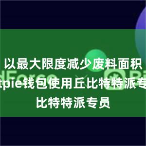 以最大限度减少废料面积bitpie钱包使用丘比特特派专员