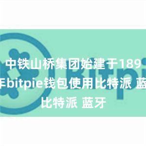 中铁山桥集团始建于1894年bitpie钱包使用比特派 蓝牙