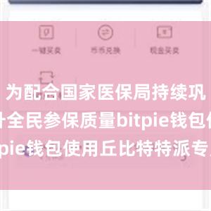 为配合国家医保局持续巩固和提升全民参保质量bitpie钱包使用丘比特特派专员